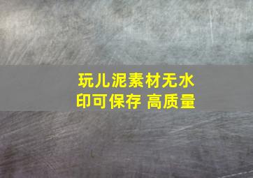 玩儿泥素材无水印可保存 高质量